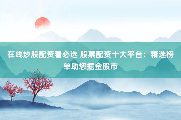 在线炒股配资看必选 股票配资十大平台：精选榜单助您掘金股市
