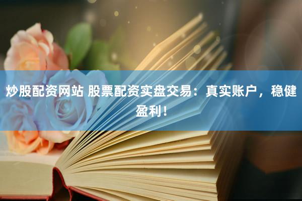 炒股配资网站 股票配资实盘交易：真实账户，稳健盈利！