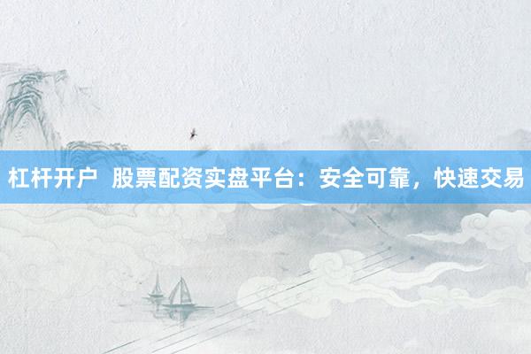 杠杆开户  股票配资实盘平台：安全可靠，快速交易