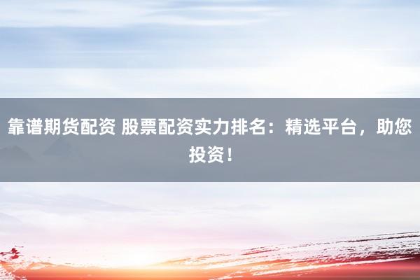靠谱期货配资 股票配资实力排名：精选平台，助您投资！