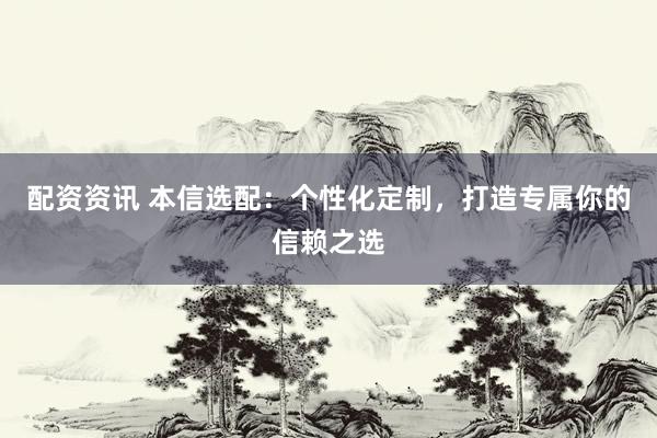 配资资讯 本信选配：个性化定制，打造专属你的信赖之选