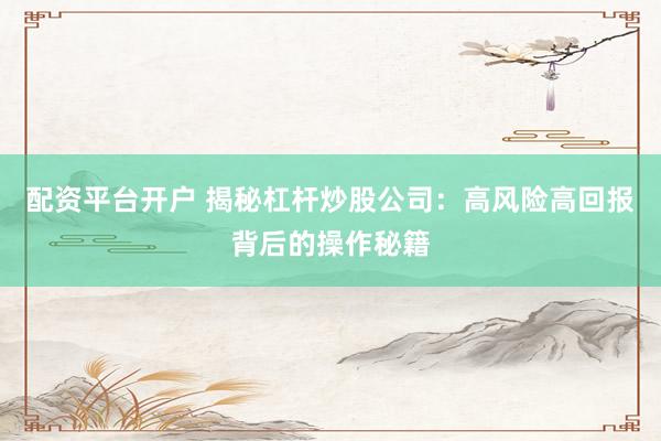 配资平台开户 揭秘杠杆炒股公司：高风险高回报背后的操作秘籍