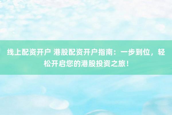 线上配资开户 港股配资开户指南：一步到位，轻松开启您的港股投资之旅！