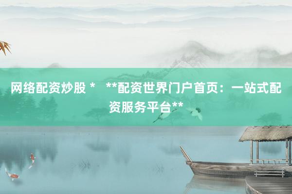 网络配资炒股 *   **配资世界门户首页：一站式配资服务平台**