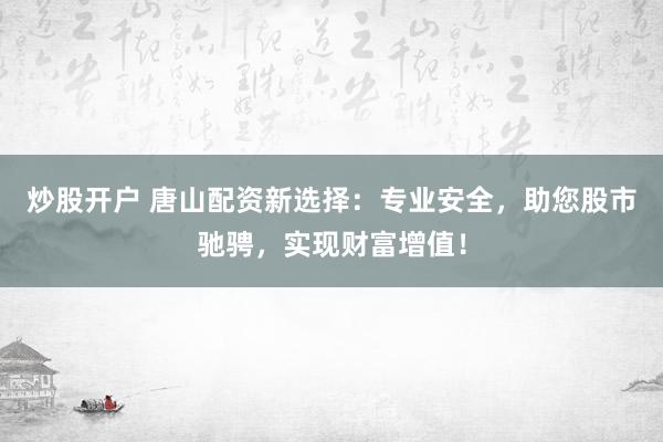 炒股开户 唐山配资新选择：专业安全，助您股市驰骋，实现财富增值！