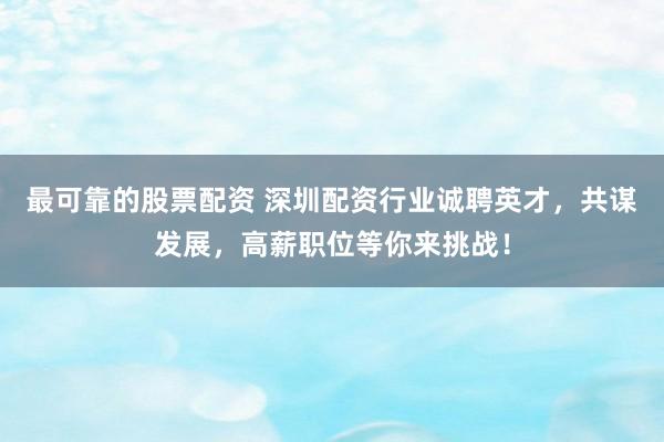最可靠的股票配资 深圳配资行业诚聘英才，共谋发展，高薪职位等你来挑战！