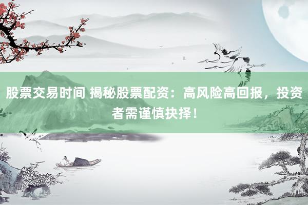 股票交易时间 揭秘股票配资：高风险高回报，投资者需谨慎抉择！