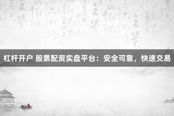 杠杆开户 股票配资实盘平台：安全可靠，快速交易