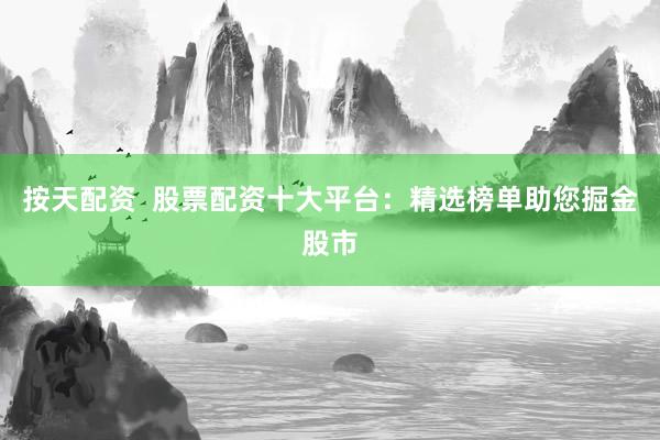按天配资  股票配资十大平台：精选榜单助您掘金股市