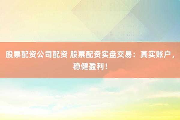 股票配资公司配资 股票配资实盘交易：真实账户，稳健盈利！