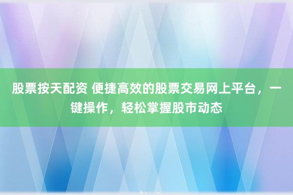 股票按天配资 便捷高效的股票交易网上平台，一键操作，轻松掌握股市动态