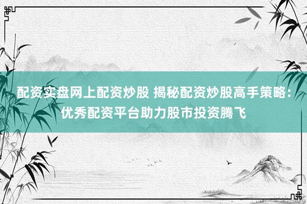 配资实盘网上配资炒股 揭秘配资炒股高手策略：优秀配资平台助力股市投资腾飞