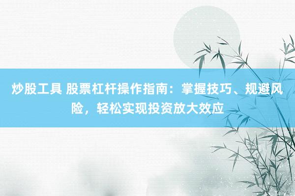 炒股工具 股票杠杆操作指南：掌握技巧、规避风险，轻松实现投资放大效应