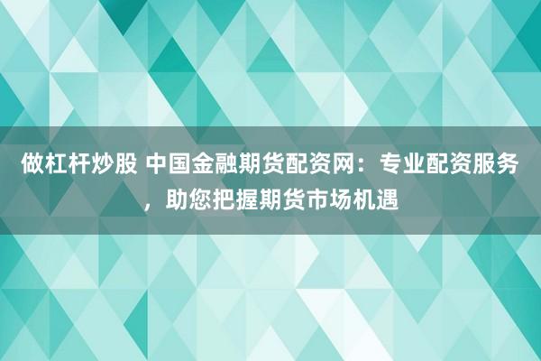 做杠杆炒股 中国金融期货配资网：专业配资服务，助您把握期货市场机遇