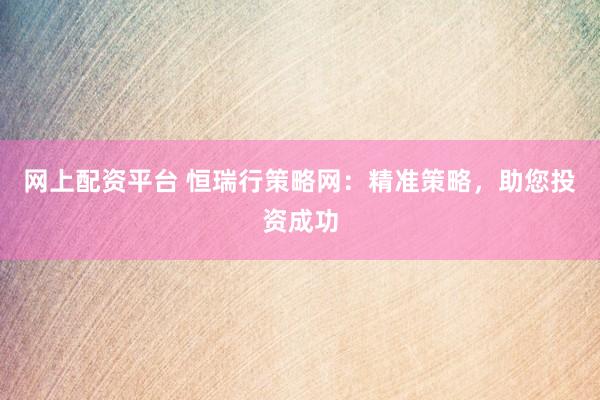 网上配资平台 恒瑞行策略网：精准策略，助您投资成功