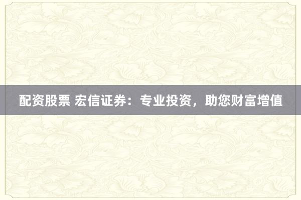 配资股票 宏信证券：专业投资，助您财富增值