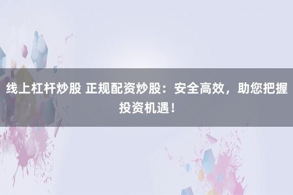 线上杠杆炒股 正规配资炒股：安全高效，助您把握投资机遇！