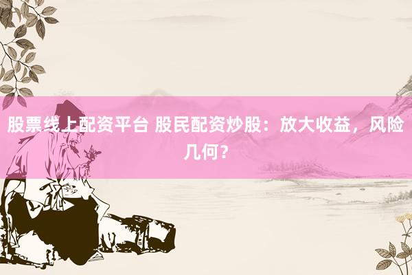 股票线上配资平台 股民配资炒股：放大收益，风险几何？