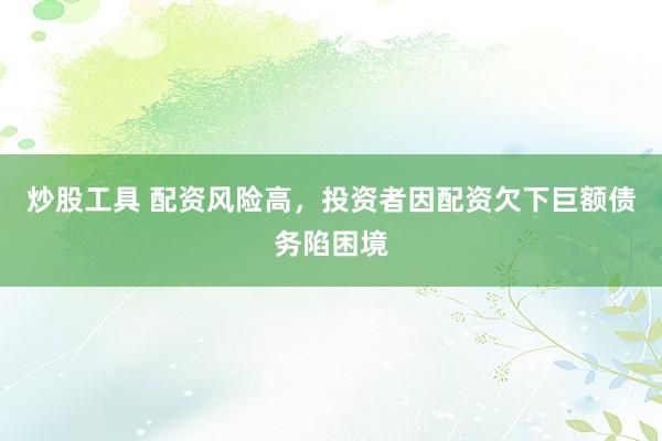 炒股工具 配资风险高，投资者因配资欠下巨额债务陷困境