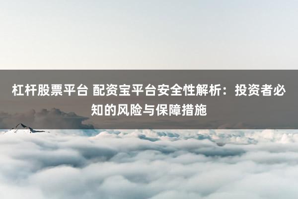 杠杆股票平台 配资宝平台安全性解析：投资者必知的风险与保障措施