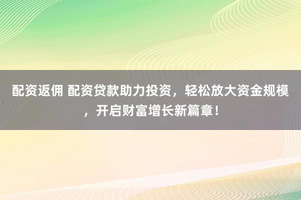 配资返佣 配资贷款助力投资，轻松放大资金规模，开启财富增长新篇章！
