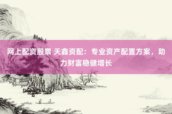 网上配资股票 天鑫资配：专业资产配置方案，助力财富稳健增长