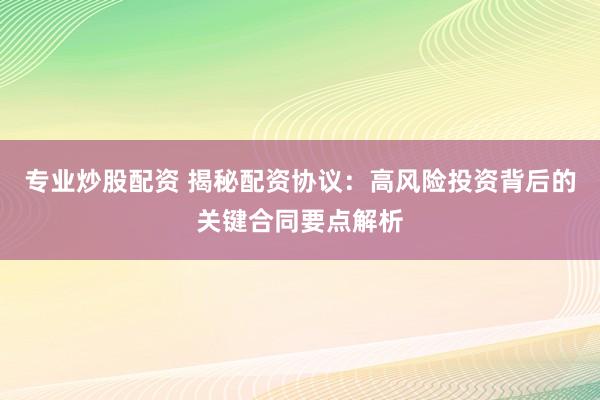 专业炒股配资 揭秘配资协议：高风险投资背后的关键合同要点解析