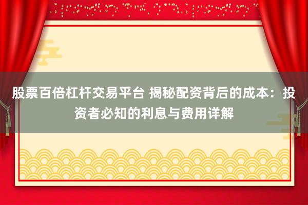 股票百倍杠杆交易平台 揭秘配资背后的成本：投资者必知的利息与费用详解