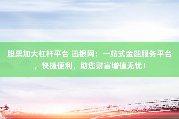 股票加大杠杆平台 迅银网：一站式金融服务平台，快捷便利，助您财富增值无忧！