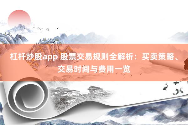 杠杆炒股app 股票交易规则全解析：买卖策略、交易时间与费用一览