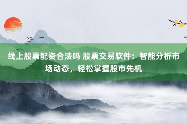 线上股票配资合法吗 股票交易软件：智能分析市场动态，轻松掌握股市先机