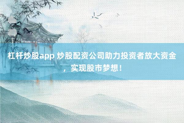 杠杆炒股app 炒股配资公司助力投资者放大资金，实现股市梦想！