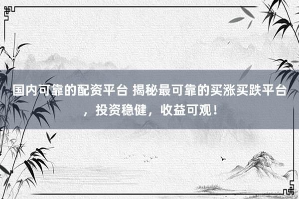 国内可靠的配资平台 揭秘最可靠的买涨买跌平台，投资稳健，收益可观！