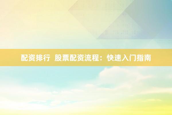 配资排行  股票配资流程：快速入门指南