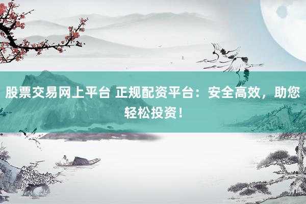 股票交易网上平台 正规配资平台：安全高效，助您轻松投资！