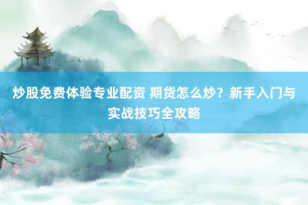 炒股免费体验专业配资 期货怎么炒？新手入门与实战技巧全攻略