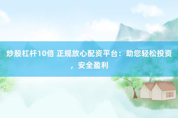 炒股杠杆10倍 正规放心配资平台：助您轻松投资，安全盈利