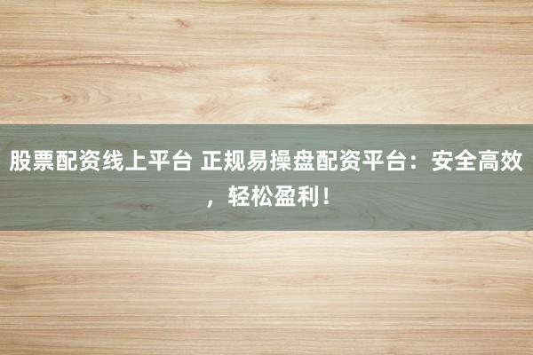 股票配资线上平台 正规易操盘配资平台：安全高效，轻松盈利！