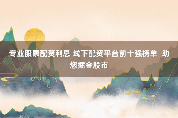 专业股票配资利息 线下配资平台前十强榜单  助您掘金股市
