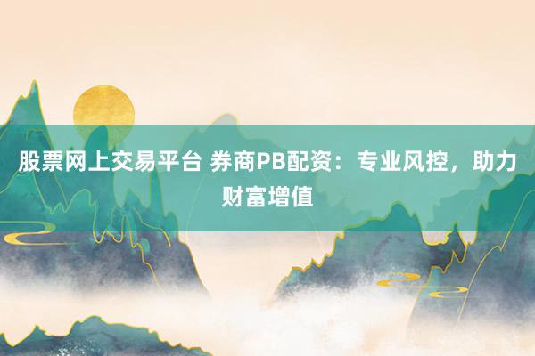 股票网上交易平台 券商PB配资：专业风控，助力财富增值