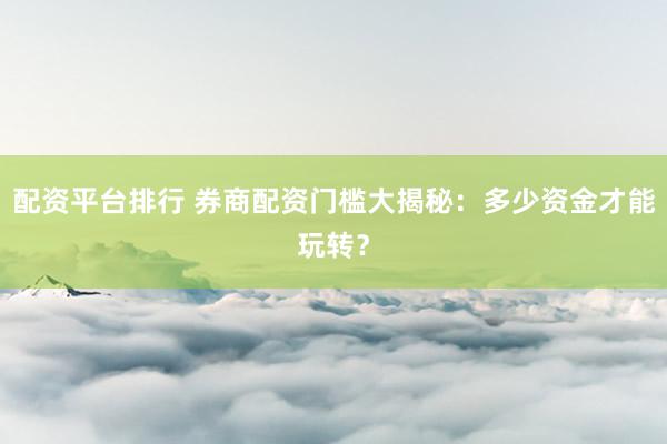 配资平台排行 券商配资门槛大揭秘：多少资金才能玩转？