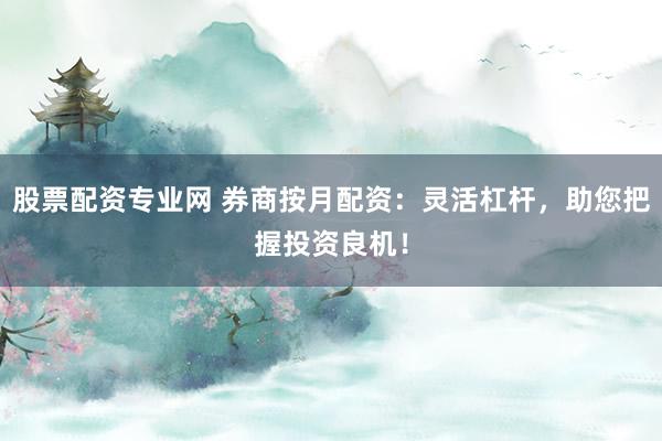 股票配资专业网 券商按月配资：灵活杠杆，助您把握投资良机！