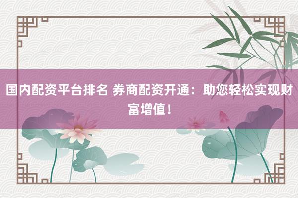 国内配资平台排名 券商配资开通：助您轻松实现财富增值！