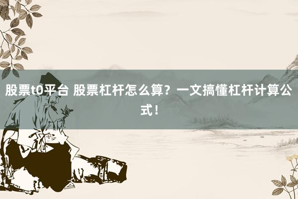 股票t0平台 股票杠杆怎么算？一文搞懂杠杆计算公式！