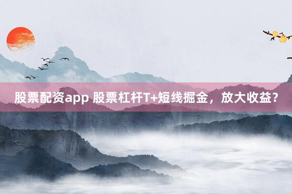 股票配资app 股票杠杆T+短线掘金，放大收益？