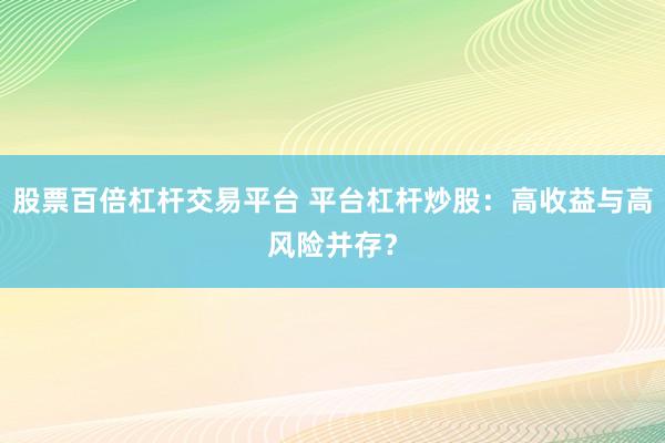 股票百倍杠杆交易平台 平台杠杆炒股：高收益与高风险并存？