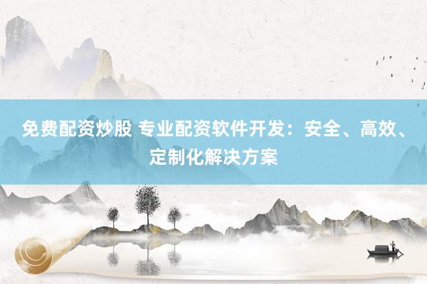 免费配资炒股 专业配资软件开发：安全、高效、定制化解决方案