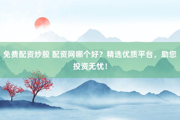 免费配资炒股 配资网哪个好？精选优质平台，助您投资无忧！