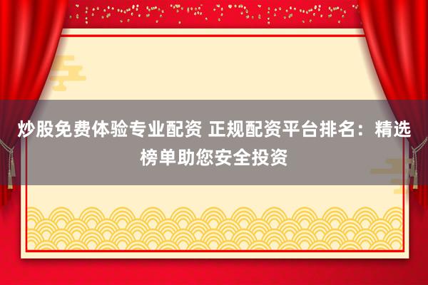 炒股免费体验专业配资 正规配资平台排名：精选榜单助您安全投资