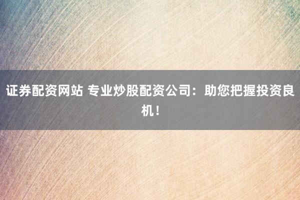 证券配资网站 专业炒股配资公司：助您把握投资良机！